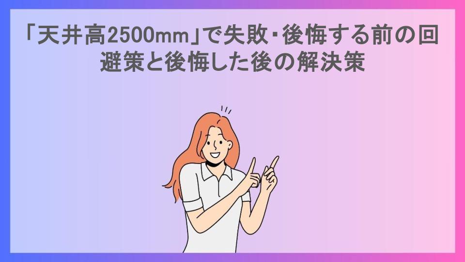 「天井高2500mm」で失敗・後悔する前の回避策と後悔した後の解決策